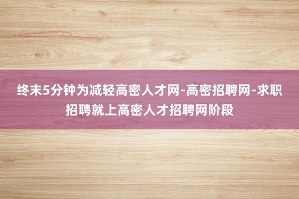 终末5分钟为减轻高密人才网-高密招聘网-求职招聘就上高密人才招聘网阶段