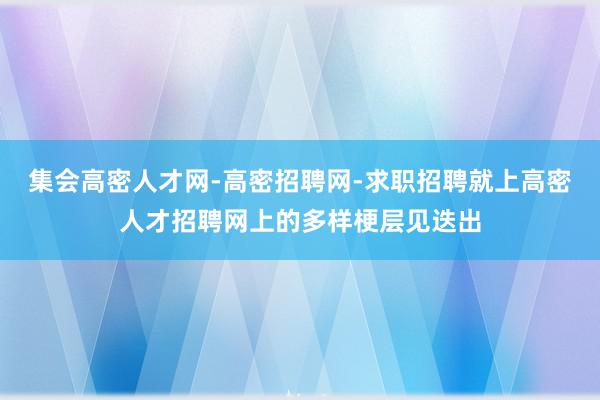 集会高密人才网-高密招聘网-求职招聘就上高密人才招聘网上的多样梗层见迭出