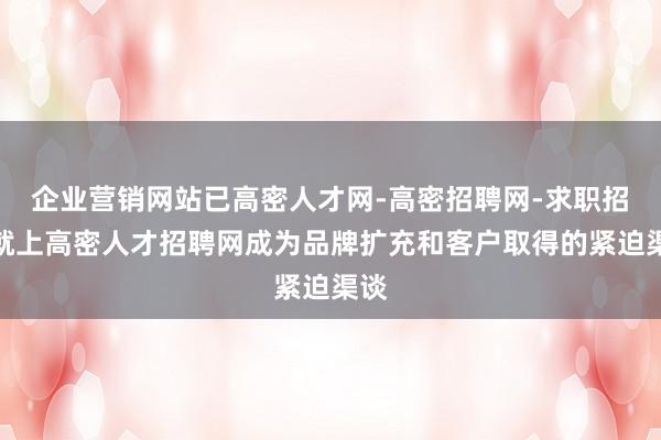 企业营销网站已高密人才网-高密招聘网-求职招聘就上高密人才招聘网成为品牌扩充和客户取得的紧迫渠谈